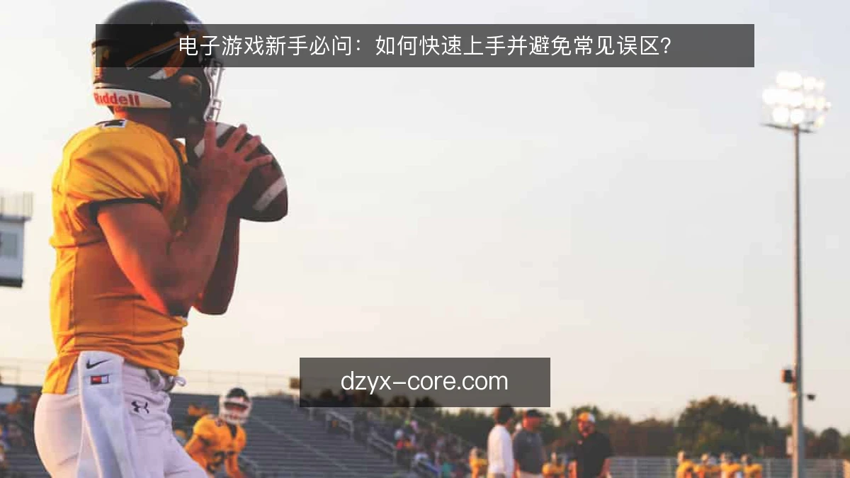 电子游戏新手必问:如何快速上手并避免常见误区?