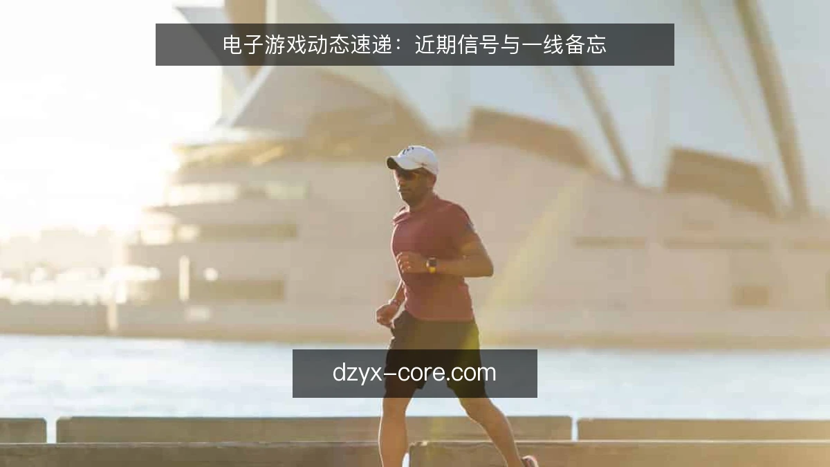 电子游戏动态速递：近期信号与一线备忘