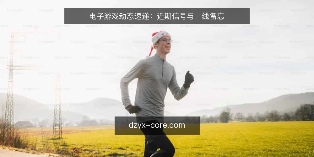 电子游戏动态速递：近期信号与一线备忘 — 近期值得关注的信号 配图