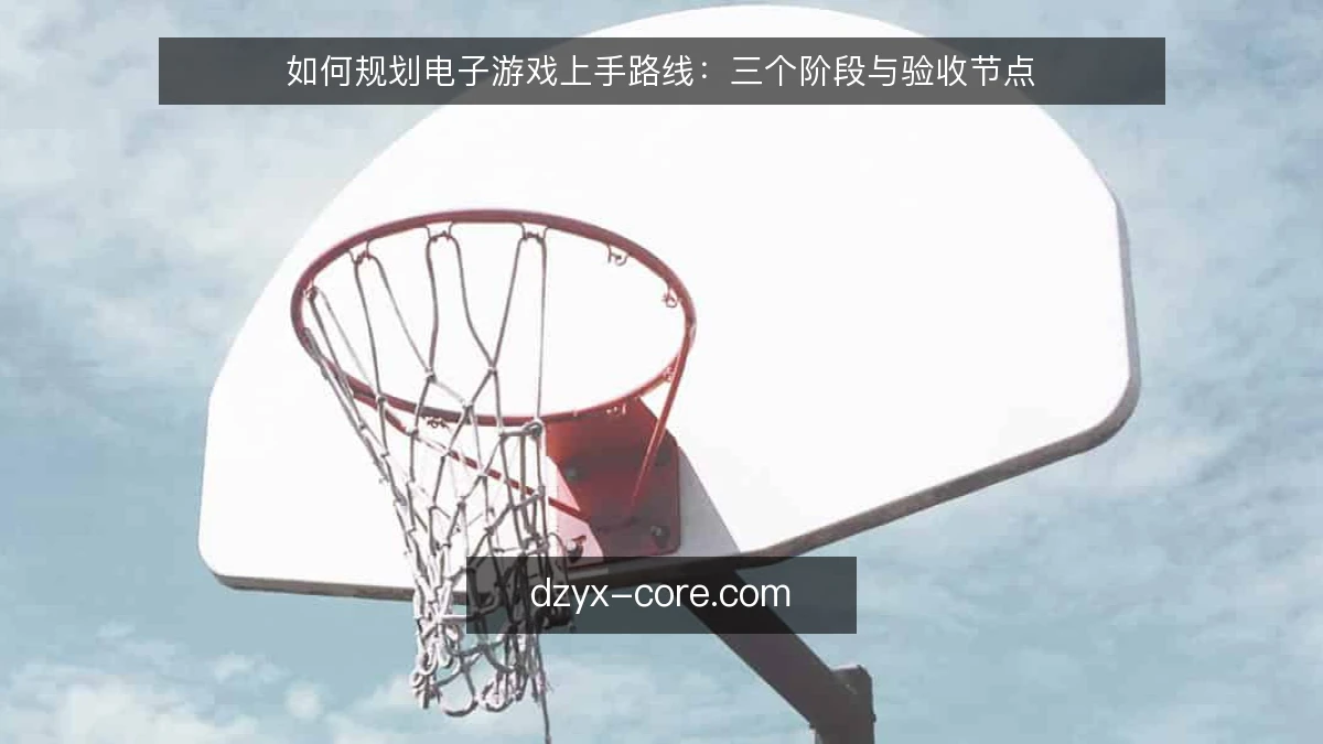 如何规划电子游戏上手路线:三个阶段与验收节点