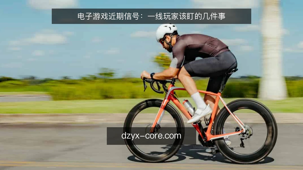电子游戏近期信号:一线玩家该盯的几件事