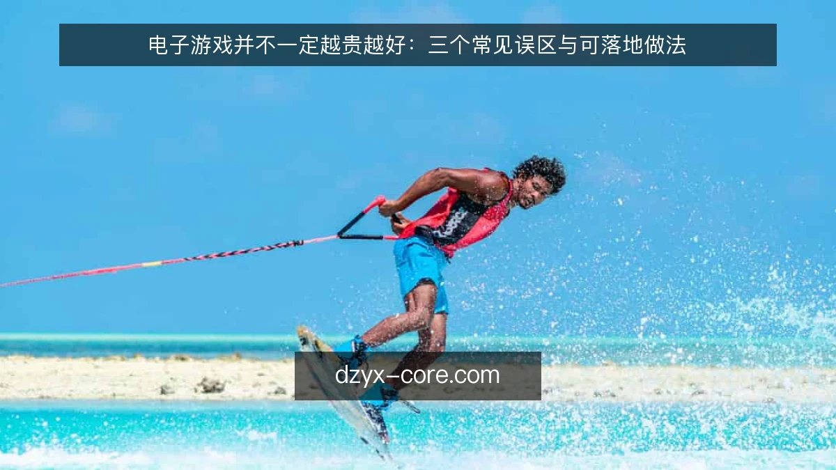电子游戏并不一定越贵越好:三个常见误区与可落地做法